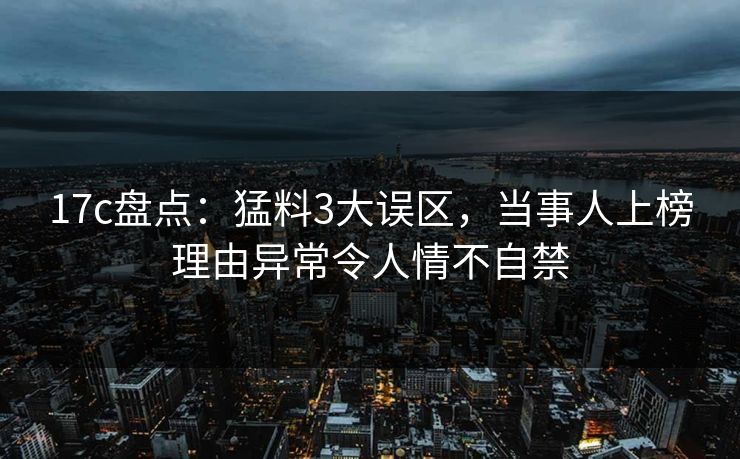 17c盘点：猛料3大误区，当事人上榜理由异常令人情不自禁