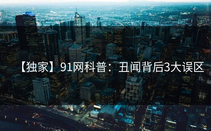 【独家】91网科普:丑闻背后3大误区 【独家】91网科普:丑闻背后3大误区