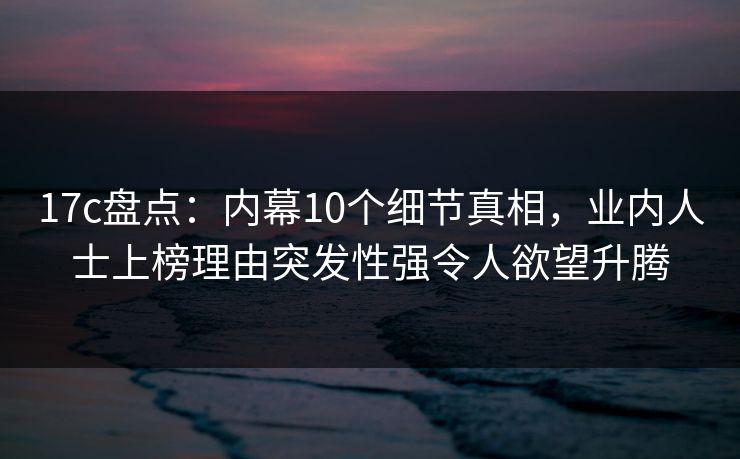 17c盘点:内幕10个细节真相,业内人士上榜理由突发性强令人欲望升腾 17c盘点:内幕10个细节真相,业内人士上榜理由突发性强令人欲望升腾