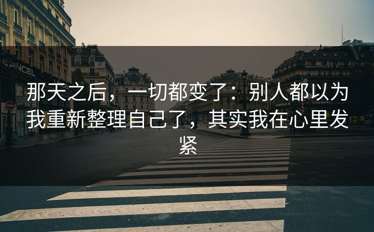 那天之后，一切都变了：别人都以为我重新整理自己了，其实我在心里发紧