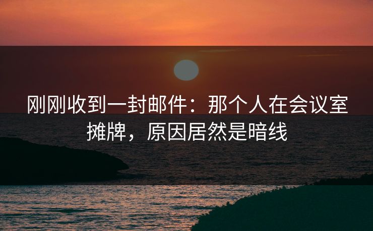 刚刚收到一封邮件:那个人在会议室摊牌,原因居然是暗线 刚刚收到一封邮件:那个人在会议室摊牌,原因居然是暗线