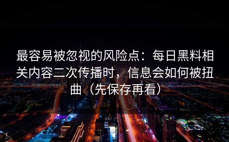 最容易被忽视的风险点：每日黑料相关内容二次传播时，信息会如何被扭曲（先保存再看）