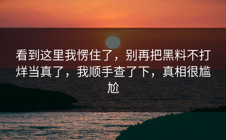 看到这里我愣住了，别再把黑料不打烊当真了，我顺手查了下，真相很尴尬