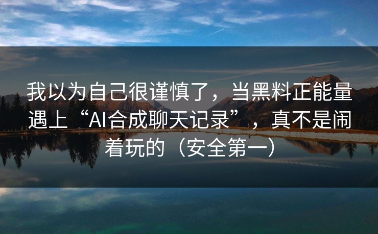 我以为自己很谨慎了，当黑料正能量遇上“AI合成聊天记录”，真不是闹着玩的（安全第一）