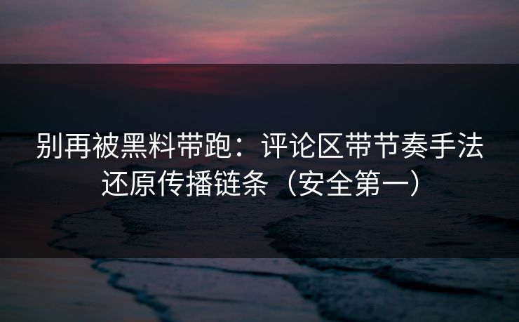 别再被黑料带跑:评论区带节奏手法还原传播链条(安全第一) 别再被黑料带跑:评论区带节奏手法还原传播链条(安全第一)