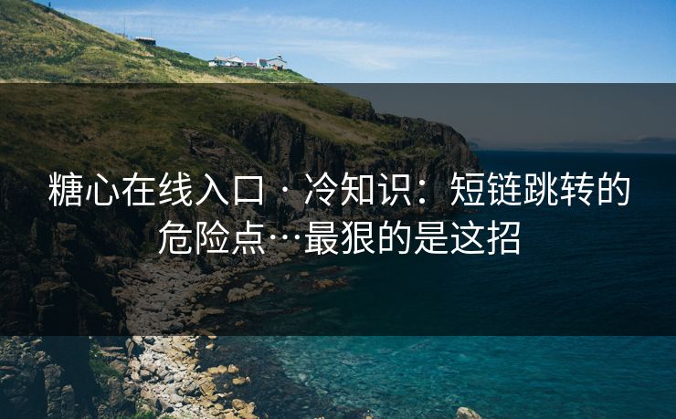 糖心在线入口 · 冷知识：短链跳转的危险点…最狠的是这招