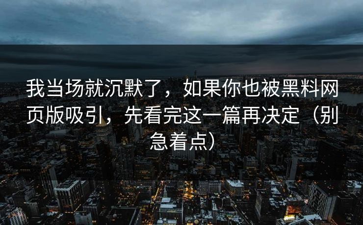 我当场就沉默了,如果你也被黑料网页版吸引,先看完这一篇再决定(别急着点) 我当场就沉默了,如果你也被黑料网页版吸引,先看完这一篇再决定(别急着点)