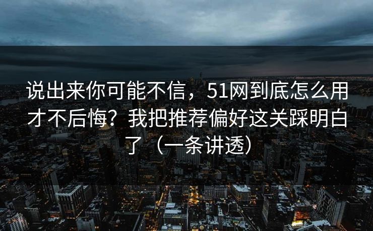 说出来你可能不信，51网到底怎么用才不后悔？我把推荐偏好这关踩明白了（一条讲透）
