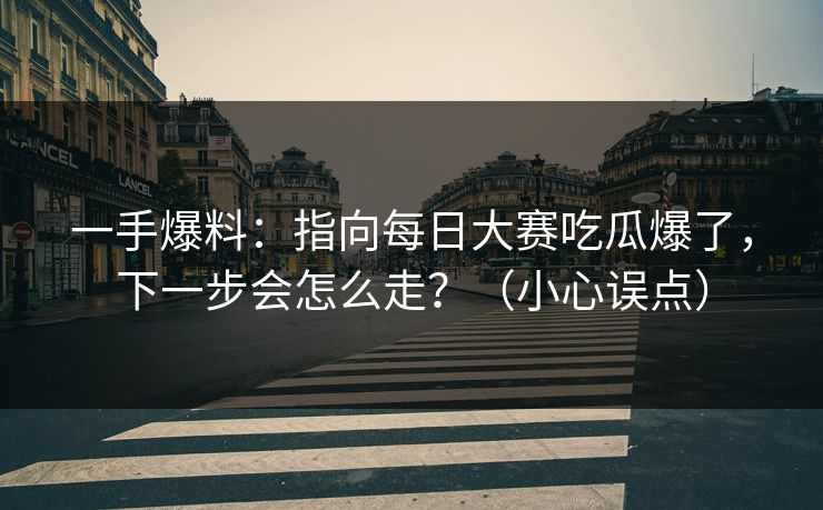 一手爆料：指向每日大赛吃瓜爆了，下一步会怎么走？（小心误点）