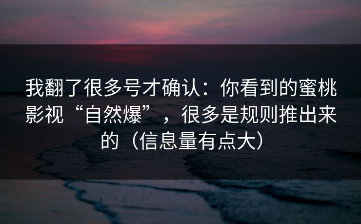 我翻了很多号才确认：你看到的蜜桃影视“自然爆”，很多是规则推出来的（信息量有点大）