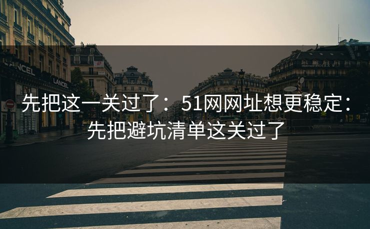 先把这一关过了：51网网址想更稳定：先把避坑清单这关过了