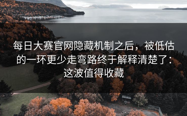 每日大赛官网隐藏机制之后，被低估的一环更少走弯路终于解释清楚了：这波值得收藏