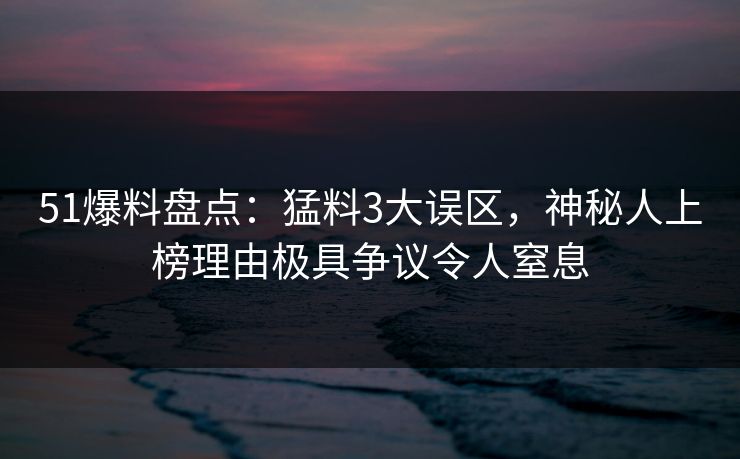 51爆料盘点：猛料3大误区，神秘人上榜理由极具争议令人窒息