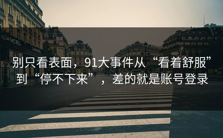别只看表面，91大事件从“看着舒服”到“停不下来”，差的就是账号登录