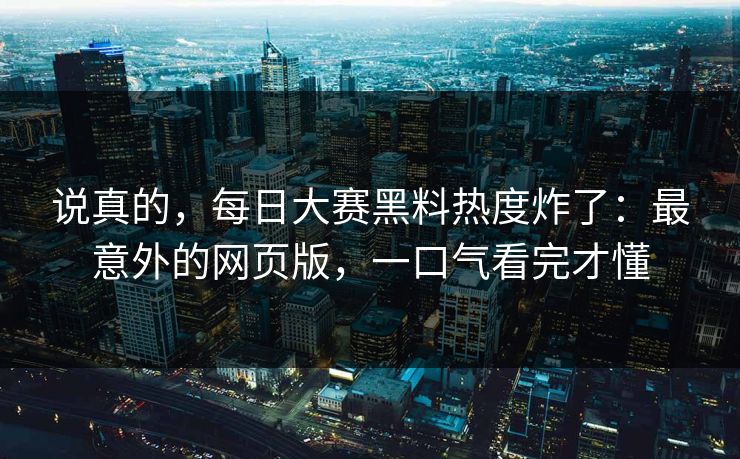 说真的，每日大赛黑料热度炸了：最意外的网页版，一口气看完才懂