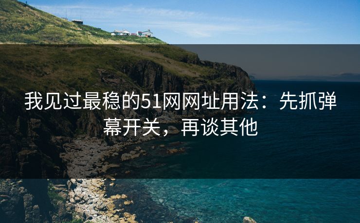 我见过最稳的51网网址用法：先抓弹幕开关，再谈其他