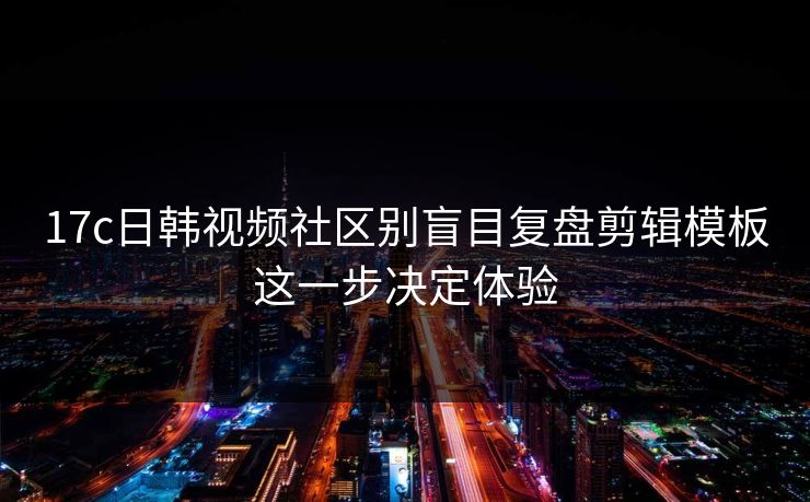 17c日韩视频社区别盲目复盘剪辑模板这一步决定体验