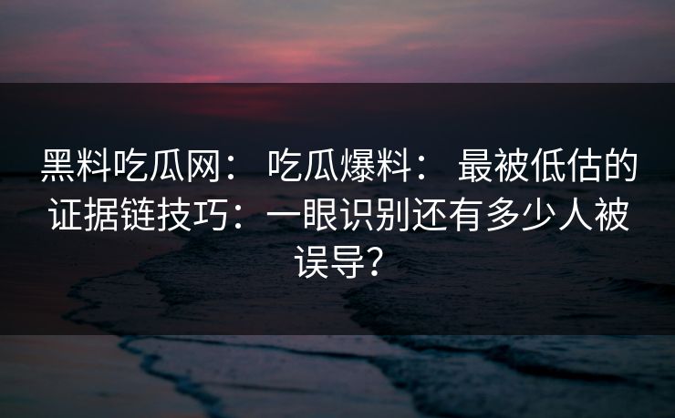 黑料吃瓜网： 吃瓜爆料： 最被低估的证据链技巧：一眼识别还有多少人被误导？