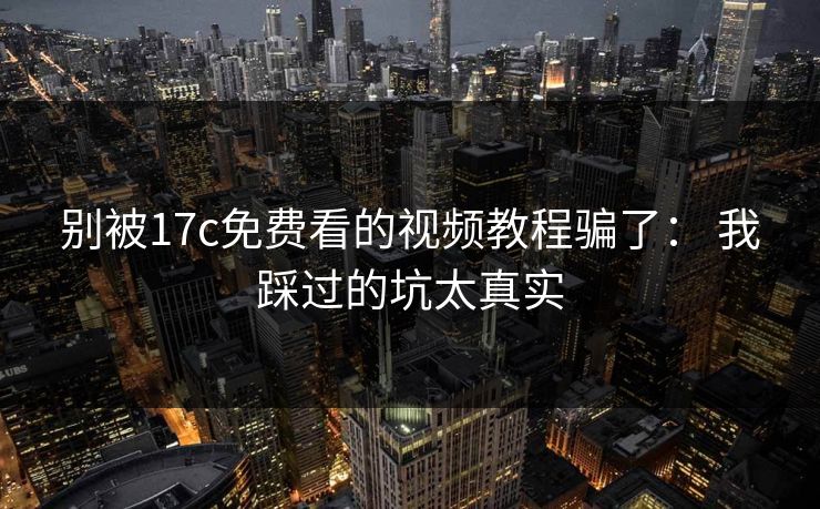 别被17c免费看的视频教程骗了: 我踩过的坑太真实 别被17c免费看的视频教程骗了: 我踩过的坑太真实
