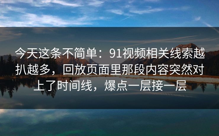 今天这条不简单:91视频相关线索越扒越多,回放页面里那段内容突然对上了时间线,爆点一层接一层 今天这条不简单:91视频相关线索越扒越多,回放页面里那段内容突然对上了时间线,爆点一层接一层