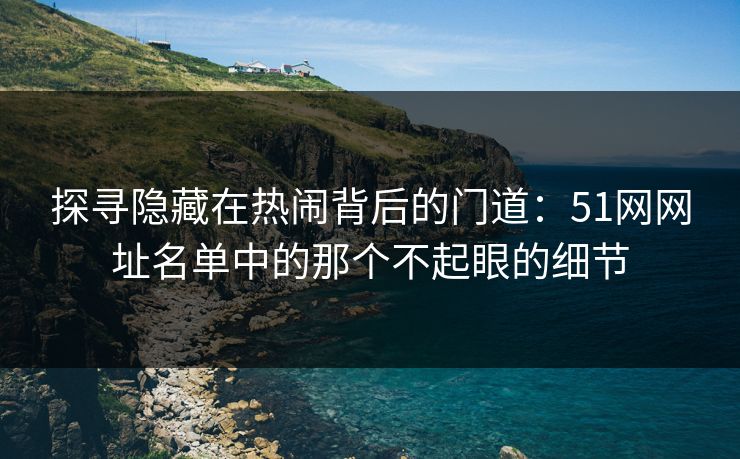探寻隐藏在热闹背后的门道:51网网址名单中的那个不起眼的细节 探寻隐藏在热闹背后的门道:51网网址名单中的那个不起眼的细节