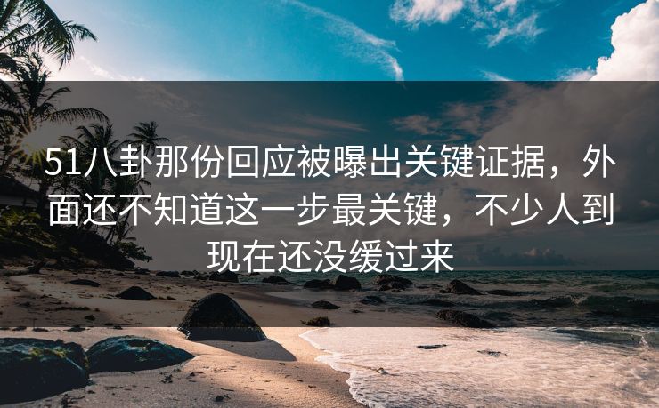 51八卦那份回应被曝出关键证据,外面还不知道这一步最关键,不少人到现在还没缓过来 51八卦那份回应被曝出关键证据,外面还不知道这一步最关键,不少人到现在还没缓过来