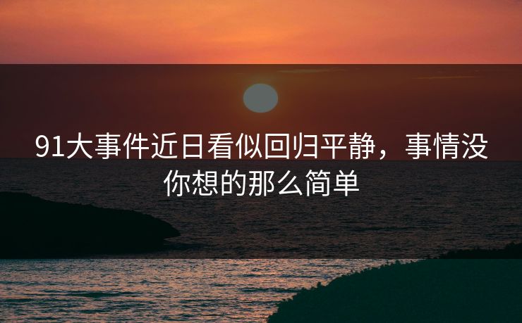 91大事件近日看似回归平静，事情没你想的那么简单