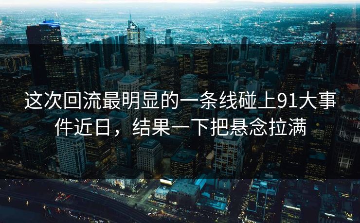这次回流最明显的一条线碰上91大事件近日，结果一下把悬念拉满