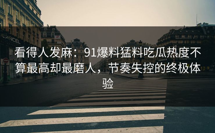 看得人发麻：91爆料猛料吃瓜热度不算最高却最磨人，节奏失控的终极体验