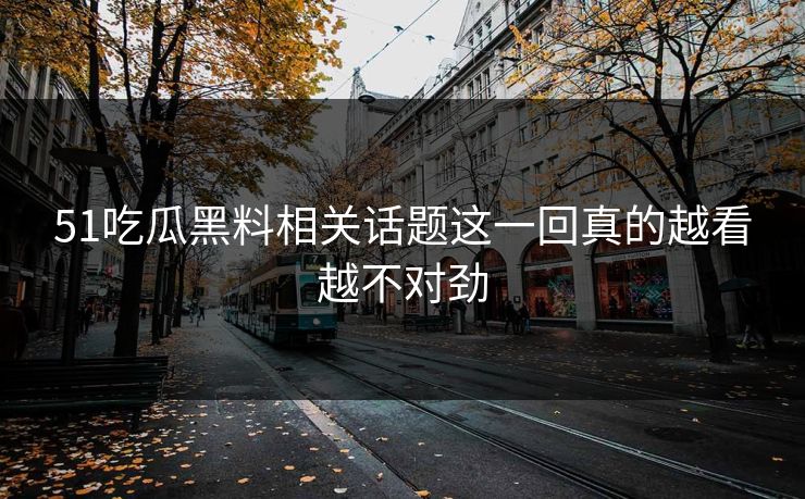 51吃瓜黑料相关话题这一回真的越看越不对劲